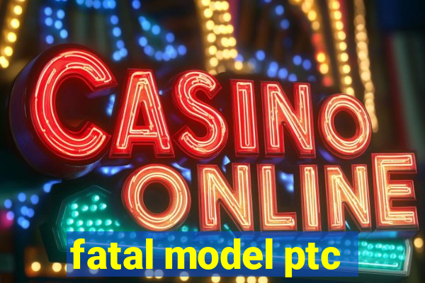 fatal model ptc